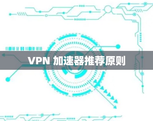 VPN 加速器推荐原则 VPN 加速器推荐原则