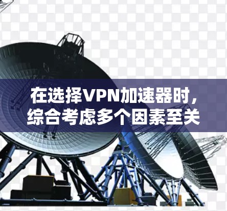 在选择VPN加速器时，综合考虑多个因素至关重要。以下是基于上述思考的总结和建议
