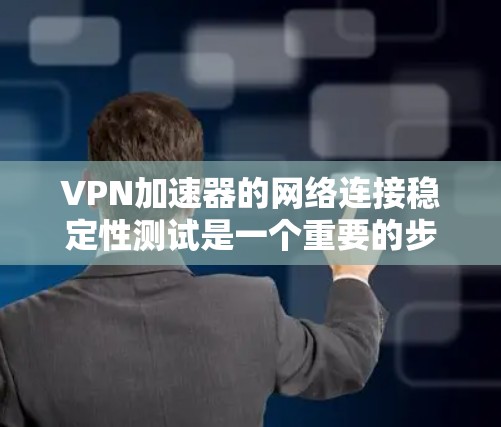 VPN加速器的网络连接稳定性测试是一个重要的步骤，可以帮助你确保VPN服务的可靠性和稳定性。以下是一些步骤和建议，帮助你进行测试