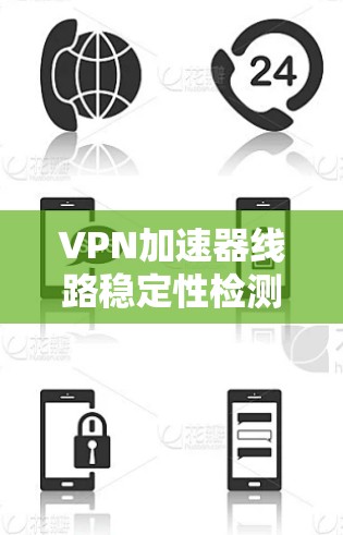 VPN加速器线路稳定性检测,保障网络安全的实用技巧 VPN加速器线路稳定性检测,保障网络安全的实用技巧