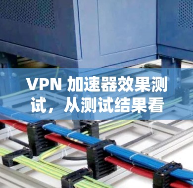 VPN 加速器效果测试,从测试结果看选择标准 VPN 加速器效果测试,从测试结果看选择标准