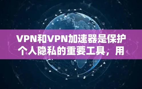 VPN和VPN加速器是保护个人隐私的重要工具，用户在选择时应综合考虑多种因素。以下是对VPN和VPN加速器的全面评测