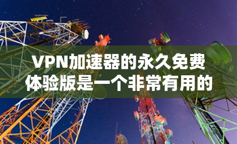 VPN加速器的永久免费体验版是一个非常有用的工具,能够帮助用户在没有额外费用的情况下进行VPN使用。以下是对该版本的详细介绍 VPN加速器的永久免费体验版是一个非常有用的工具,能够帮助用户在没有额外费用的情况下进行VPN使用。以下是对该版本的详细介绍