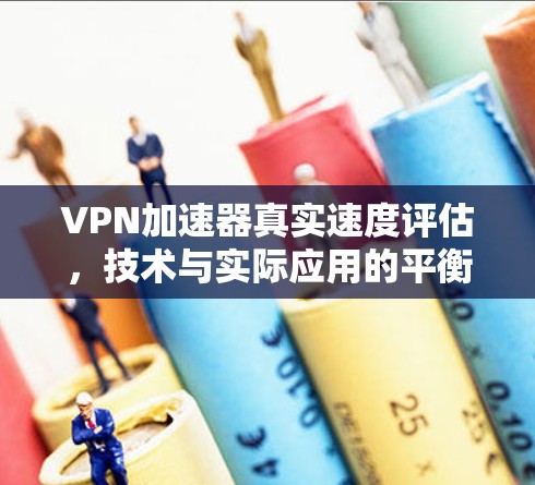 VPN加速器真实速度评估，技术与实际应用的平衡点