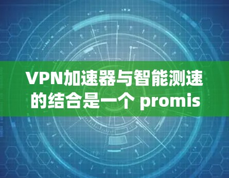 VPN加速器与智能测速的结合是一个 promising的未来应用,但需要深入探讨其技术可行性、实际应用效果以及潜在风险。以下是详细的分析和建议 VPN加速器与智能测速的结合是一个 promising的未来应用,但需要深入探讨其技术可行性、实际应用效果以及潜在风险。以下是详细的分析和建议