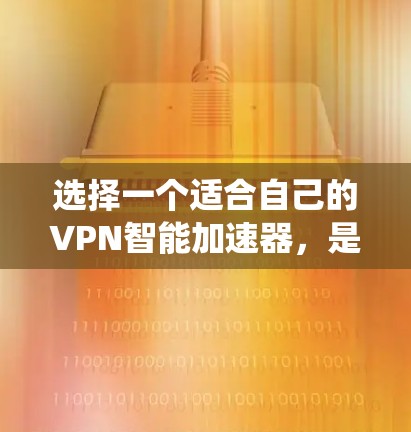 选择一个适合自己的VPN智能加速器,是一个系统性的过程,需要考虑多个因素。以下是一个有条理的指南,帮助您做出明智的选择 选择一个适合自己的VPN智能加速器,是一个系统性的过程,需要考虑多个因素。以下是一个有条理的指南,帮助您做出明智的选择