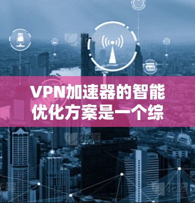VPN加速器的智能优化方案是一个综合性的设计，旨在提升用户体验、优化性能、增强安全性和减少资源消耗。以下是一个全面的智能优化方案，涵盖流量管理、性能优化、安全防护、无痕模式和费用管理等方面