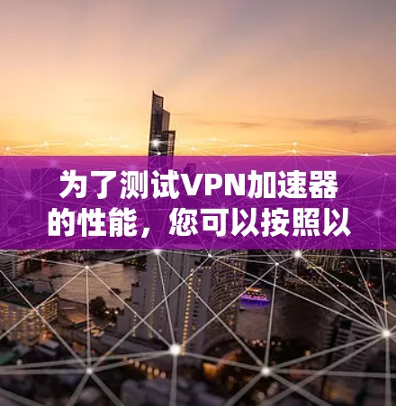 为了测试VPN加速器的性能,您可以按照以下步骤进行 为了测试VPN加速器的性能,您可以按照以下步骤进行