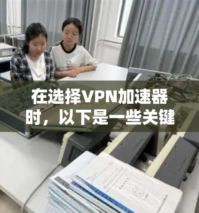 在选择VPN加速器时，以下是一些关键步骤和建议，帮助你做出明智的选择