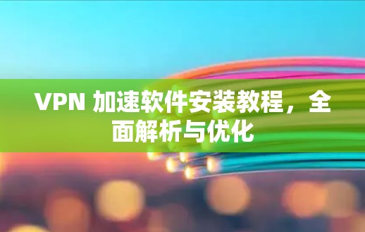VPN 加速软件安装教程,全面解析与优化 VPN 加速软件安装教程,全面解析与优化