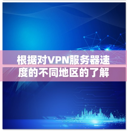 根据对VPN服务器速度的不同地区的了解，以下是详细的分析和建议