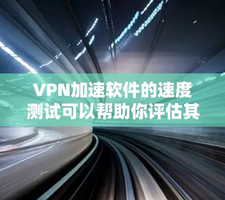 VPN加速软件的速度测试可以帮助你评估其性能和稳定性，但需要注意以下几点