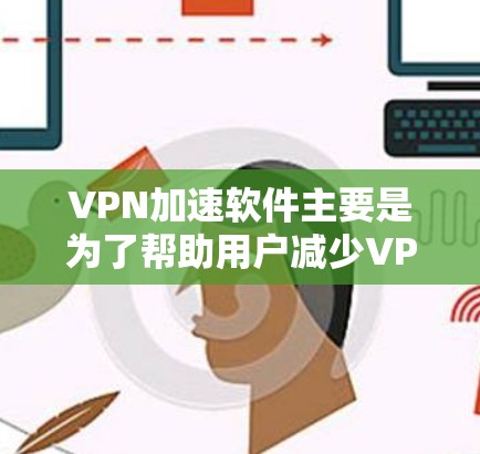 VPN加速软件主要是为了帮助用户减少VPN流量，提升网络体验，减少因VPN导致的延迟和困扰。以下是几款最新的VPN加速软件推荐