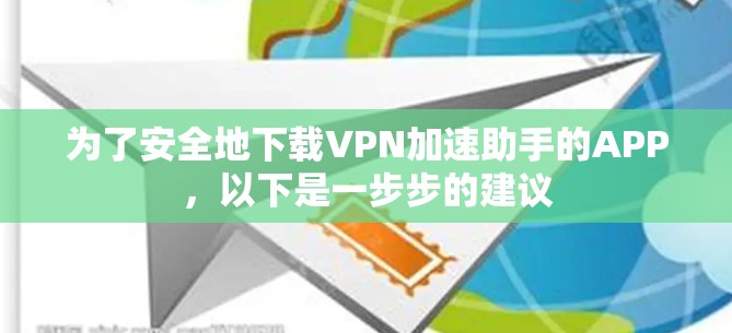 为了安全地下载VPN加速助手的APP，以下是一步步的建议