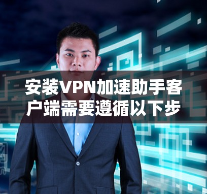 安装VPN加速助手客户端需要遵循以下步骤