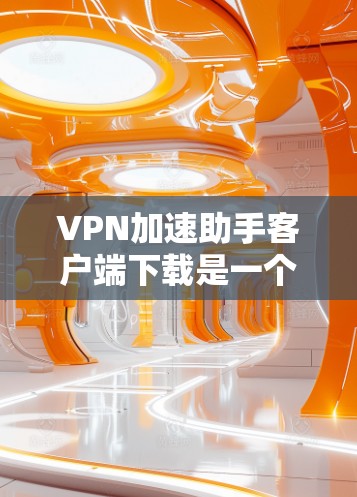 VPN加速助手客户端下载是一个安全可靠的选择，可以帮助您高效地进行VPN连接。以下是一些步骤和建议，帮助您顺利下载和使用
