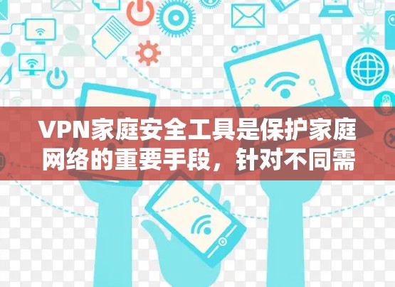 VPN家庭安全工具是保护家庭网络的重要手段，针对不同需求和情况，建议使用以下几种工具及其配置方法