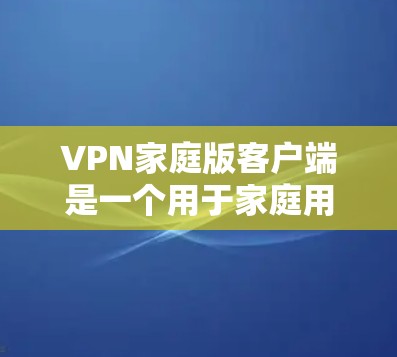 VPN家庭版客户端是一个用于家庭用户在线视频、文件传输、消息交流等的软件。以下是几个推荐的VPN家庭版客户端