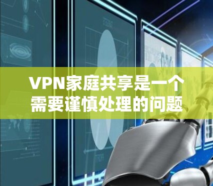 VPN家庭共享是一个需要谨慎处理的问题，以下是一些关键点，帮助您更好地管理这一配置
