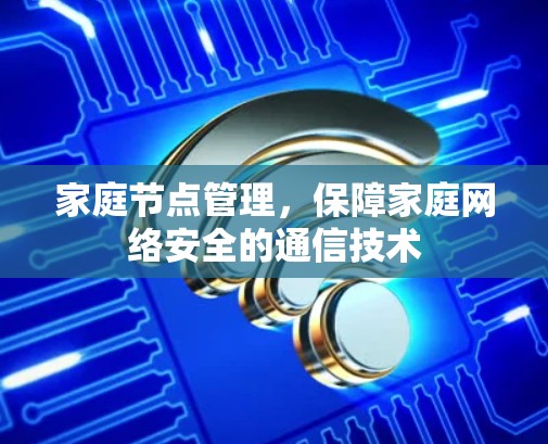 家庭节点管理，保障家庭网络安全的通信技术