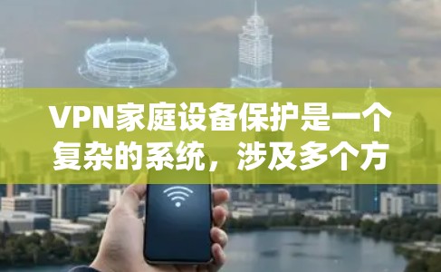 VPN家庭设备保护是一个复杂的系统,涉及多个方面,包括配置、网络安全、防火墙、安全软件、端口管理器以及家庭设备保护软件。以下是一些具体的步骤和方法,帮助您有效保护您的家庭设备 VPN家庭设备保护是一个复杂的系统,涉及多个方面,包括配置、网络安全、防火墙、安全软件、端口管理器以及家庭设备保护软件。以下是一些具体的步骤和方法,帮助您有效保护您的家庭设备