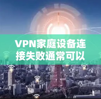 VPN家庭设备连接失败通常可以通过以下步骤进行排查和解决