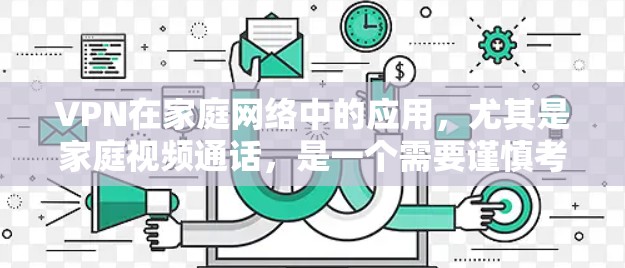 VPN在家庭网络中的应用，尤其是家庭视频通话，是一个需要谨慎考虑的问题。以下是关于VPN家庭网络的一些关键点