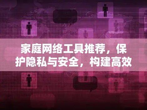 家庭网络工具推荐，保护隐私与安全，构建高效连接