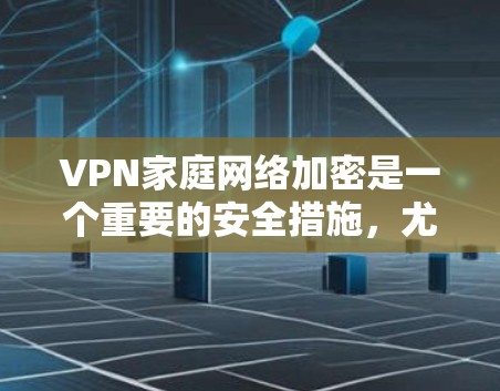 VPN家庭网络加密是一个重要的安全措施，尤其是在家庭环境中，确保您的数据在传输过程中不被泄露或篡改。以下是一些关于VPN家庭网络加密的步骤和信息，帮助您更好地理解和操作