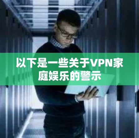 以下是一些关于VPN家庭娱乐的警示 以下是一些关于VPN家庭娱乐的警示
