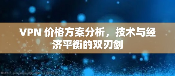 VPN 价格方案分析,技术与经济平衡的双刃剑 VPN 价格方案分析,技术与经济平衡的双刃剑