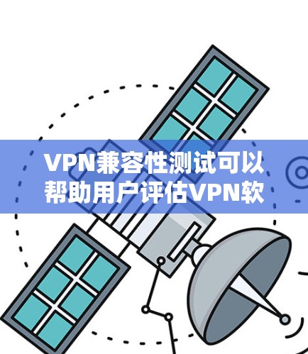 VPN兼容性测试可以帮助用户评估VPN软件在不同网络环境下的性能和稳定性。以下是关于VPN兼容性测试的一些关键点和步骤建议