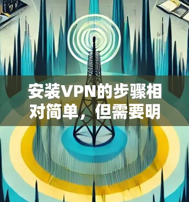 安装VPN的步骤相对简单,但需要明确 VPN 的基本功能和要求。以下是一些基本的步骤和建议,帮助您顺利安装和使用VPN 安装VPN的步骤相对简单,但需要明确 VPN 的基本功能和要求。以下是一些基本的步骤和建议,帮助您顺利安装和使用VPN