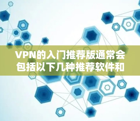 VPN的入门推荐版通常会包括以下几种推荐软件和步骤，帮助你轻松上手网络VPN。以下是几种常见的推荐软件和配置方法
