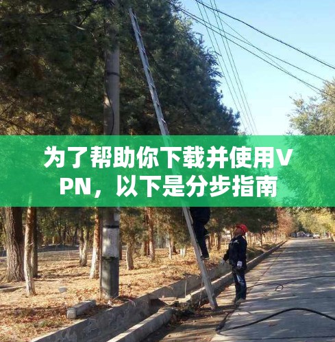 为了帮助你下载并使用VPN,以下是分步指南 为了帮助你下载并使用VPN,以下是分步指南