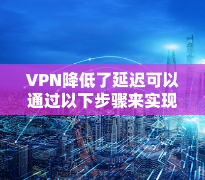 VPN降低了延迟可以通过以下步骤来实现 VPN降低了延迟可以通过以下步骤来实现