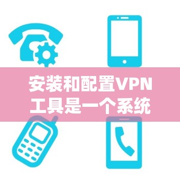 安装和配置VPN工具是一个系统的过程，需要谨慎处理以确保安全。以下是详细的步骤和注意事项