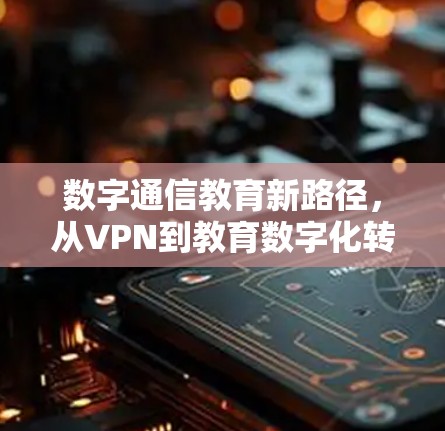 数字通信教育新路径，从VPN到教育数字化转型