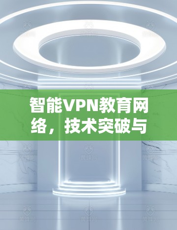 智能VPN教育网络,技术突破与应用前景 智能VPN教育网络,技术突破与应用前景
