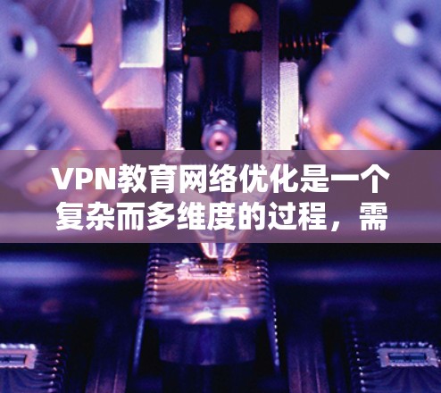 VPN教育网络优化是一个复杂而多维度的过程，需要综合考虑多个因素以确保网络环境的安全、可靠和高效。以下是一个有条理的优化步骤指南