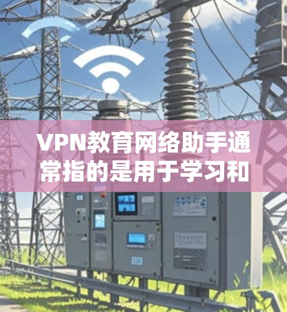 VPN教育网络助手通常指的是用于学习和教育相关的VPN服务。这些平台提供在线课程、视频学习资源、虚拟课堂等，帮助用户在线学习到专业知识。以下是一些常用的VPN教育网络助手