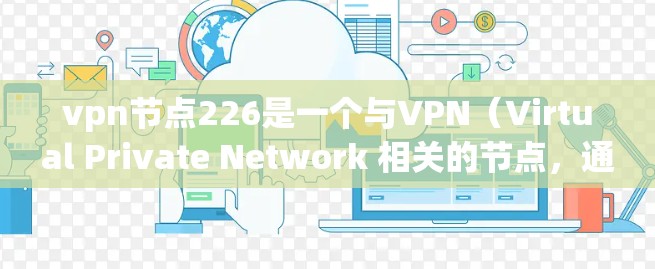 vpn节点226是一个与VPN(Virtual Private Network 相关的节点,通常用于网络架构和安全防护中。以下是对该节点的详细说明 vpn节点226是一个与VPN(Virtual Private Network 相关的节点,通常用于网络架构和安全防护中。以下是对该节点的详细说明