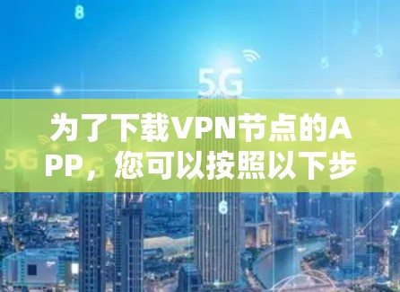 为了下载VPN节点的APP,您可以按照以下步骤进行 为了下载VPN节点的APP,您可以按照以下步骤进行