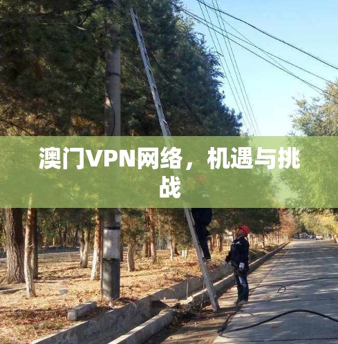 澳门VPN网络，机遇与挑战