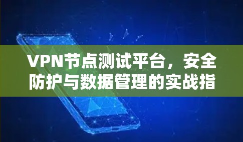 VPN节点测试平台,安全防护与数据管理的实战指南 VPN节点测试平台,安全防护与数据管理的实战指南