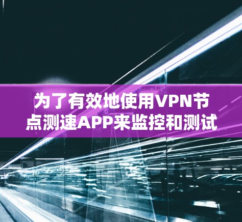 为了有效地使用VPN节点测速APP来监控和测试VPN服务器，可以按照以下步骤进行