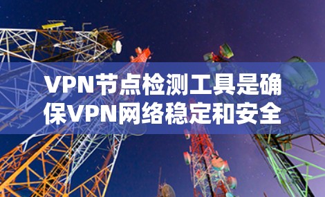 VPN节点检测工具是确保VPN网络稳定和安全的重要工具。以下是一步步的使用指南