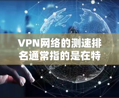 VPN网络的测速排名通常指的是在特定测试环境下的峰值流量排名。这些排名主要衡量VPN节点的流量能力，通常用于评估网络的稳定性、流量效率以及防御能力。以下是一些常见的VPN测速排名及其含义
