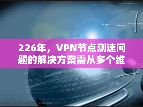 226年，VPN节点测速问题的解决方案需从多个维度入手，以确保数据传输的稳定和可靠性。以下是针对226年VPN节点测速问题的详细分析和改进措施