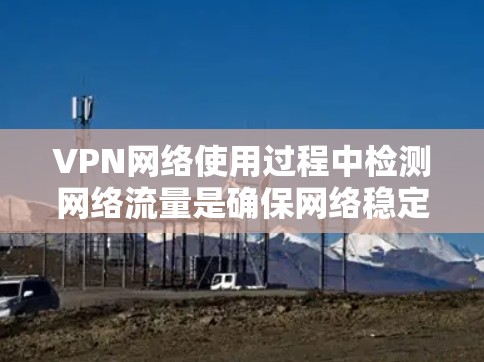 VPN网络使用过程中检测网络流量是确保网络稳定和安全的重要步骤。以下是一些综合考虑的因素和建议,帮助您选择和使用合适的测速软件 VPN网络使用过程中检测网络流量是确保网络稳定和安全的重要步骤。以下是一些综合考虑的因素和建议,帮助您选择和使用合适的测速软件